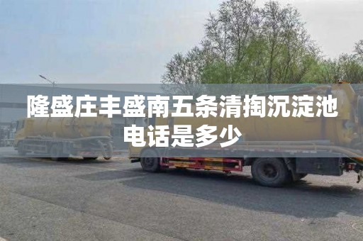 隆盛庄丰盛南五条清掏沉淀池电话是多少