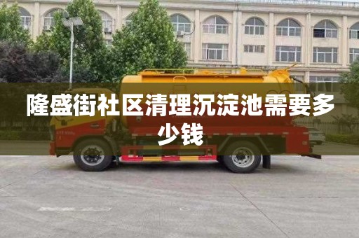 隆盛街社区清理沉淀池需要多少钱