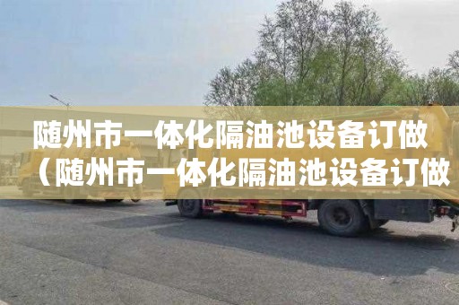 随州市一体化隔油池设备订做（随州市一体化隔油池设备订做厂家）