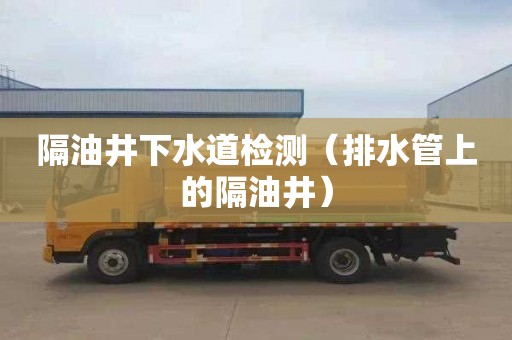 隔油井下水道检测（排水管上的隔油井）