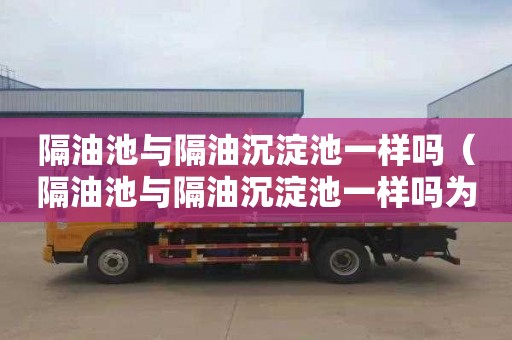 隔油池与隔油沉淀池一样吗（隔油池与隔油沉淀池一样吗为什么）