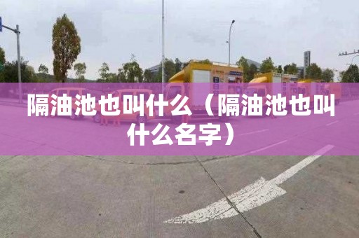 隔油池也叫什么（隔油池也叫什么名字）