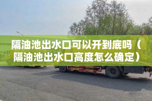 隔油池出水口可以开到底吗（隔油池出水口高度怎么确定）