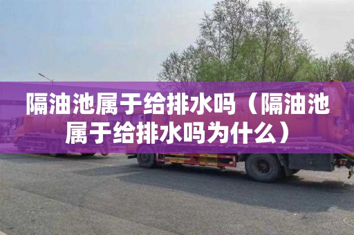 隔油池属于给排水吗（隔油池属于给排水吗为什么）