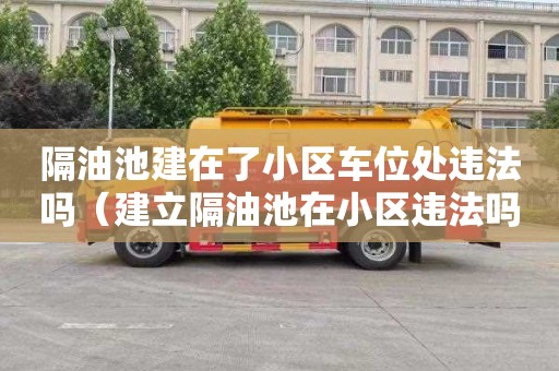 隔油池建在了小区车位处违法吗（建立隔油池在小区违法吗）