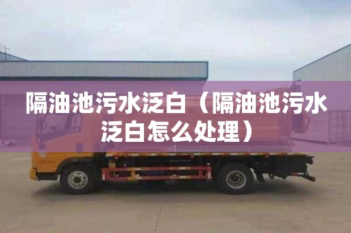 隔油池污水泛白（隔油池污水泛白怎么处理）