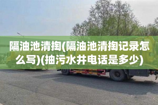隔油池清掏(隔油池清掏记录怎么写)(抽污水井电话是多少)