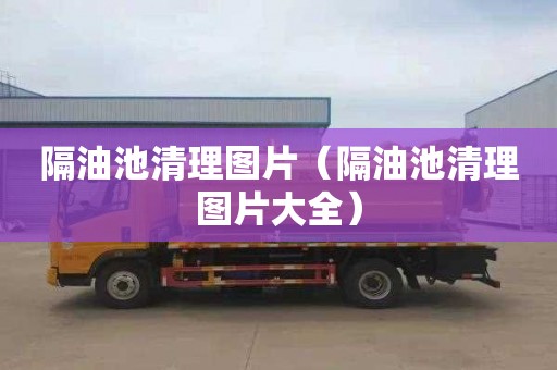 隔油池清理图片（隔油池清理图片大全）