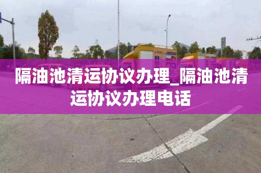 隔油池清运协议办理_隔油池清运协议办理电话