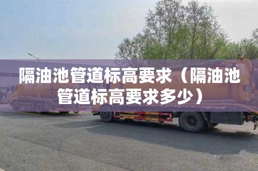 隔油池管道标高要求（隔油池管道标高要求多少）