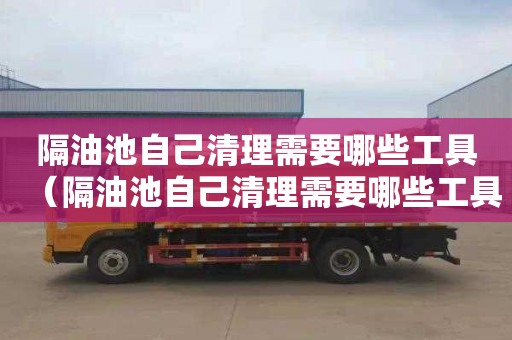 隔油池自己清理需要哪些工具（隔油池自己清理需要哪些工具呢）