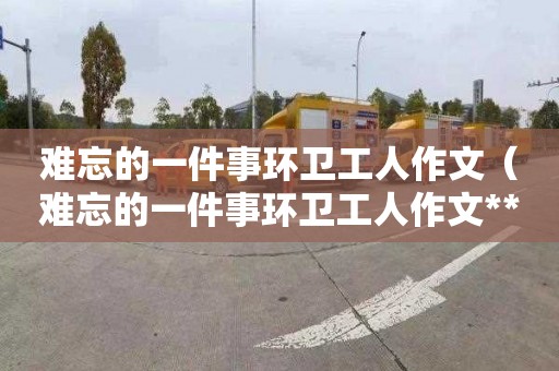 难忘的一件事环卫工人作文（难忘的一件事环卫工人作文**字）