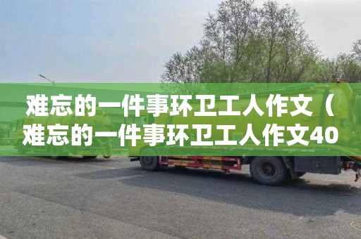 难忘的一件事环卫工人作文（难忘的一件事环卫工人作文400字）