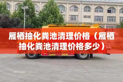 雁栖抽化粪池清理价格（雁栖抽化粪池清理价格多少）