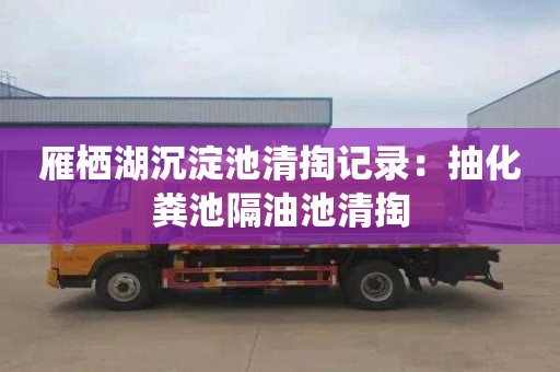 雁栖湖沉淀池清掏记录：抽化粪池隔油池清掏
