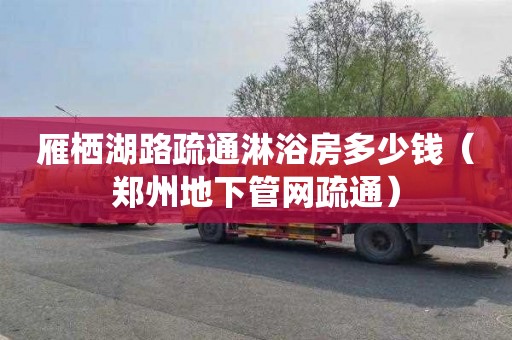 雁栖湖路疏通淋浴房多少钱（郑州地下管网疏通）