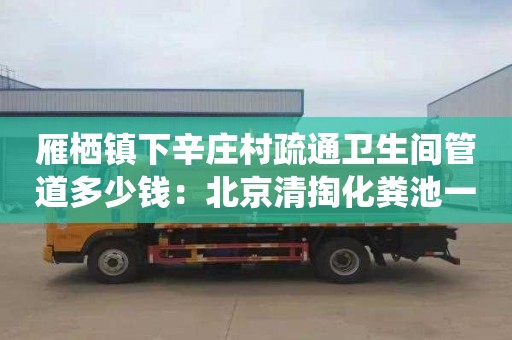雁栖镇下辛庄村疏通卫生间管道多少钱：北京清掏化粪池一般多少钱