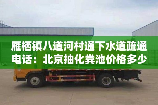 雁栖镇八道河村通下水道疏通电话：北京抽化粪池价格多少