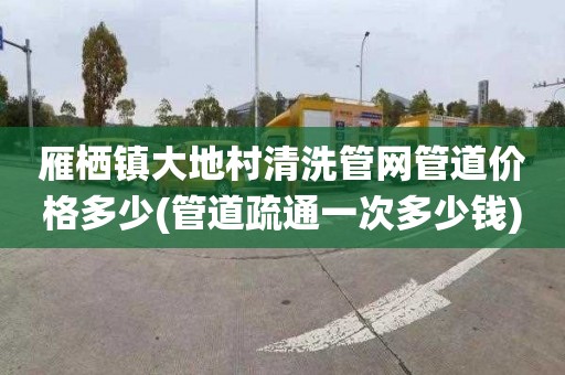 雁栖镇大地村清洗管网管道价格多少(管道疏通一次多少钱)