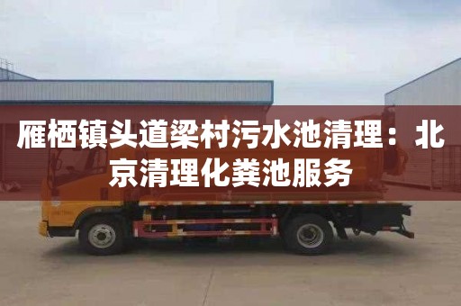 雁栖镇头道梁村污水池清理：北京清理化粪池服务
