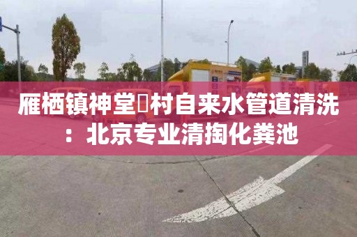 雁栖镇神堂硲村自来水管道清洗：北京专业清掏化粪池
