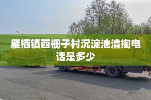 雁栖镇西栅子村沉淀池清掏电话是多少