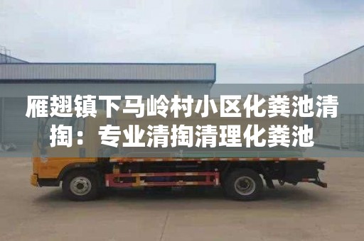 雁翅镇下马岭村小区化粪池清掏：专业清掏清理化粪池