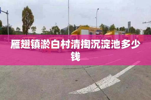 雁翅镇淤白村清掏沉淀池多少钱