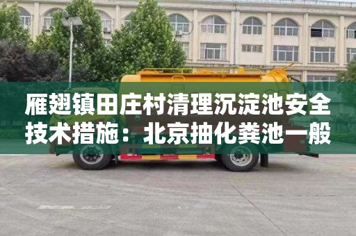 雁翅镇田庄村清理沉淀池安全技术措施：北京抽化粪池一般多少钱