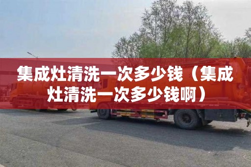 集成灶清洗一次多少钱（集成灶清洗一次多少钱啊）
