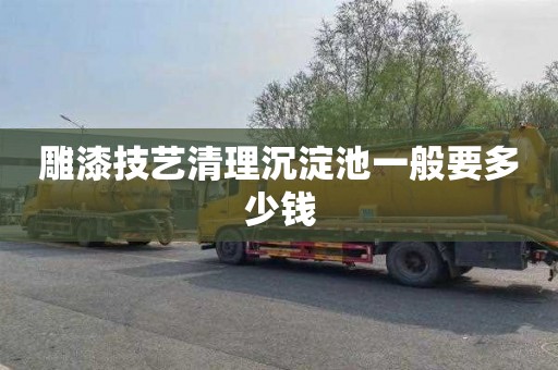 雕漆技艺清理沉淀池一般要多少钱