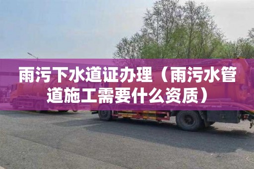 雨污下水道证办理（雨污水管道施工需要什么资质）