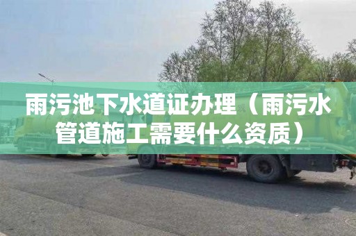 雨污池下水道证办理（雨污水管道施工需要什么资质）