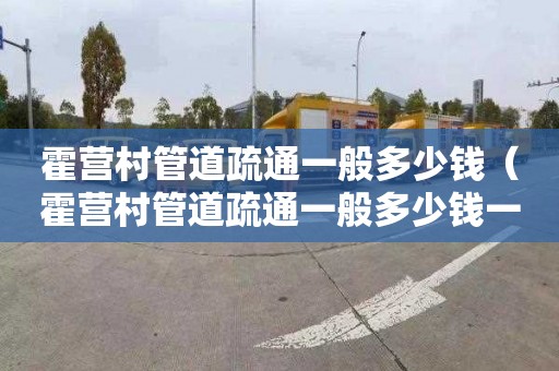 霍营村管道疏通一般多少钱（霍营村管道疏通一般多少钱一个）