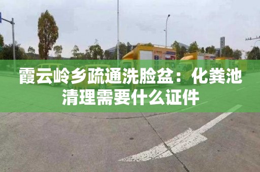 霞云岭乡疏通洗脸盆：化粪池清理需要什么证件
