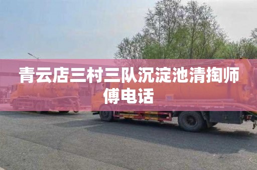 青云店三村三队沉淀池清掏师傅电话