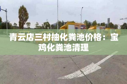 青云店三村抽化粪池价格：宝鸡化粪池清理