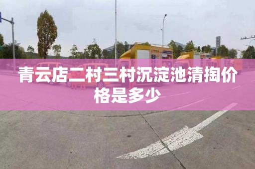 青云店二村三村沉淀池清掏价格是多少