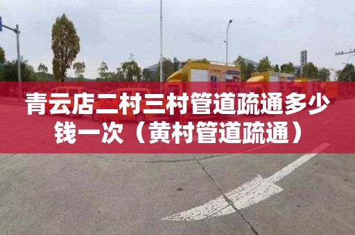 青云店二村三村管道疏通多少钱一次（黄村管道疏通）