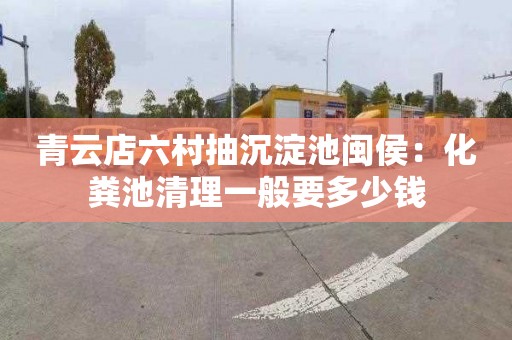 青云店六村抽沉淀池闽侯：化粪池清理一般要多少钱