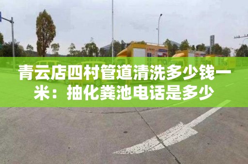 青云店四村管道清洗多少钱一米：抽化粪池电话是多少