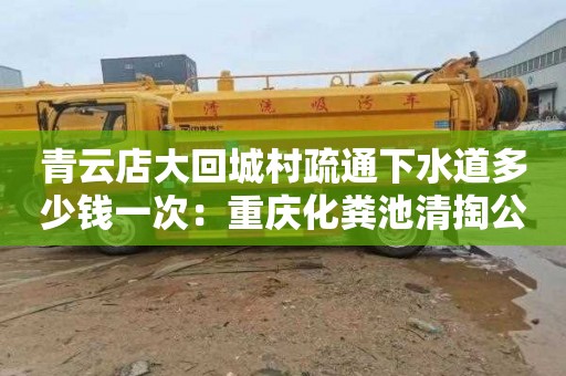 青云店大回城村疏通下水道多少钱一次：重庆化粪池清掏公司