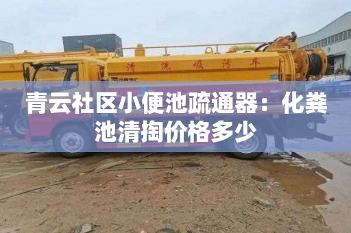 青云社区小便池疏通器：化粪池清掏价格多少