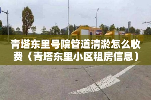 青塔东里号院管道清淤怎么收费（青塔东里小区租房信息）