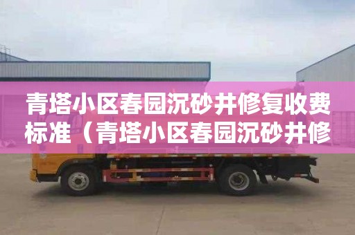 青塔小区春园沉砂井修复收费标准（青塔小区春园沉砂井修复收费标准是多少）