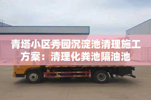 青塔小区秀园沉淀池清理施工方案：清理化粪池隔油池