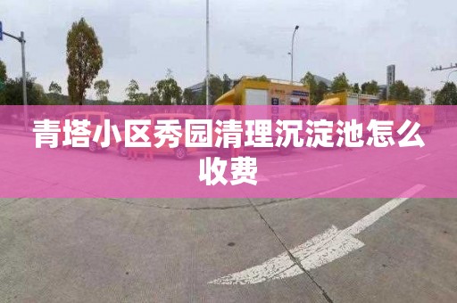 青塔小区秀园清理沉淀池怎么收费