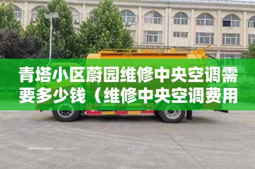 青塔小区蔚园维修中央空调需要多少钱（维修中央空调费用明细价格）