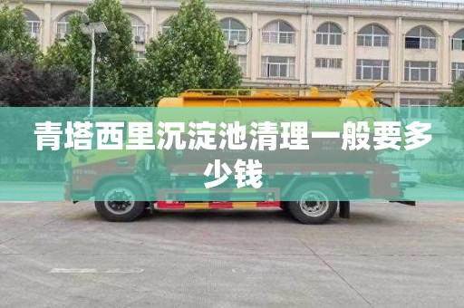 青塔西里沉淀池清理一般要多少钱
