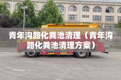 青年沟路化粪池清理（青年沟路化粪池清理方案）